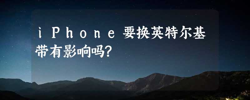 iPhone要换英特尔基带有影响吗?