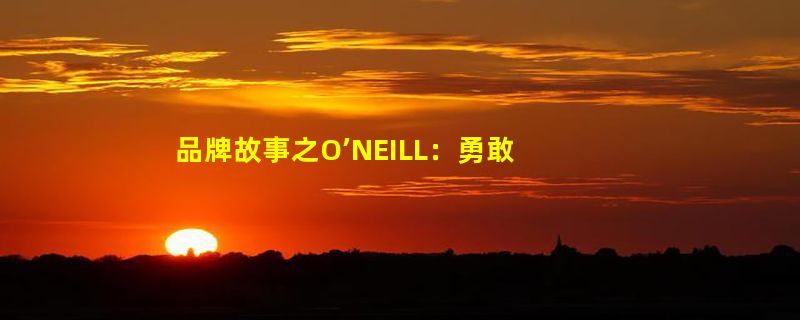 品牌故事之O’NEILL：勇敢、时尚、特立独行