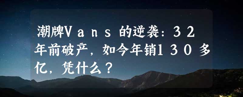 潮牌Vans的逆袭：32年前破产，如今年销130多亿，凭什么？