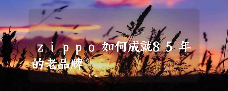 zippo如何成就85年的老品牌