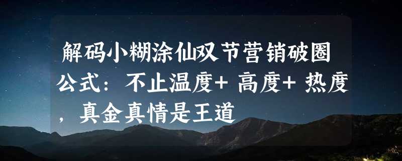 解码小糊涂仙双节营销破圈公式：不止温度+高度+热度，真金真情是王道