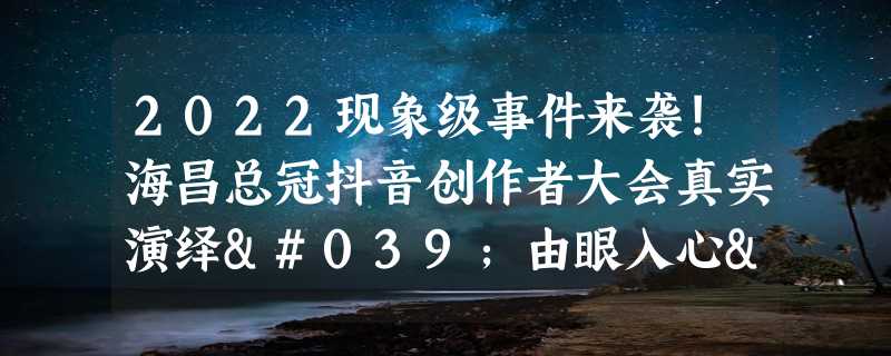 2022现象级事件来袭!海昌总冠抖音创作者大会真实演绎'由眼入心'