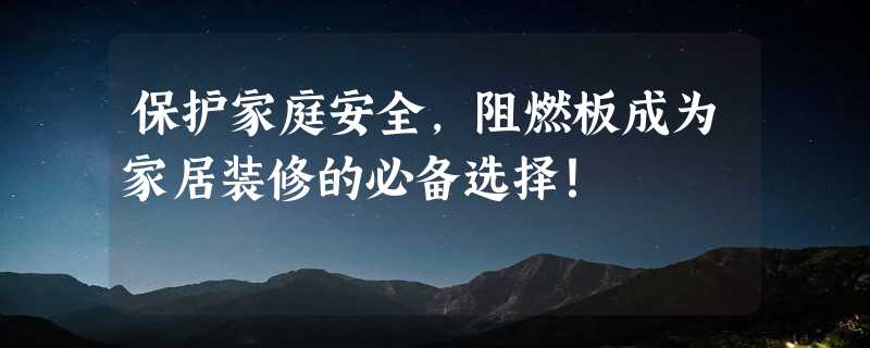 保护家庭安全，阻燃板成为家居装修的必备选择！