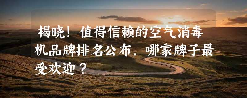 揭晓！值得信赖的空气消毒机品牌排名公布，哪家牌子最受欢迎？