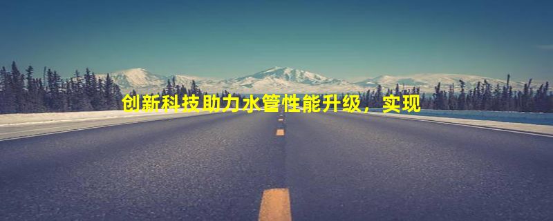 创新科技助力水管性能升级，实现高效供水体验