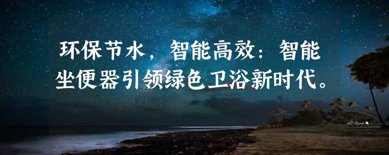 环保节水，智能高效：智能坐便器引领绿色卫浴新时代。