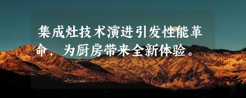 集成灶技术演进引发性能革命，为厨房带来全新体验。