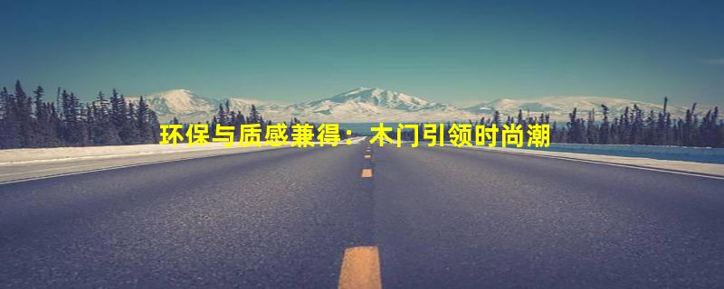 环保与质感兼得：木门引领时尚潮流。