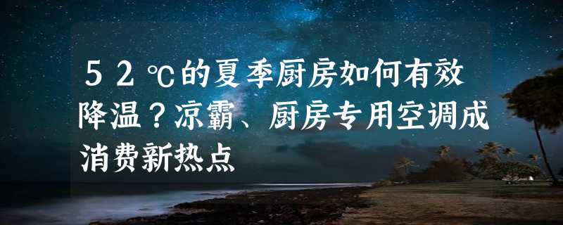 52℃的夏季厨房如何有效降温？凉霸、厨房专用空调成消费新热点