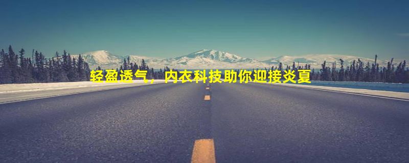 轻盈透气，内衣科技助你迎接炎夏