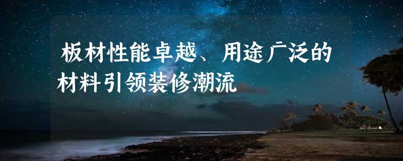 板材性能卓越、用途广泛的材料引领装修潮流