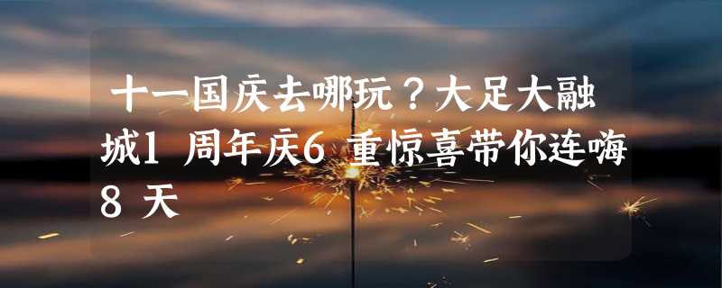 十一国庆去哪玩？大足大融城1周年庆6重惊喜带你连嗨8天