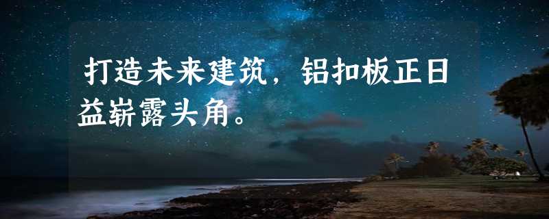 打造未来建筑，铝扣板正日益崭露头角。