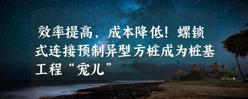 效率提高，成本降低！螺锁式连接预制异型方桩成为桩基工程“宠儿”