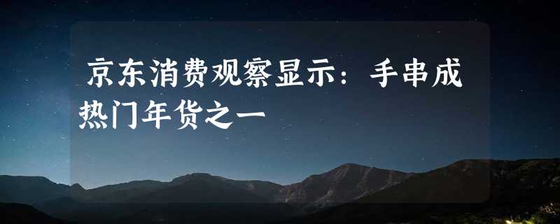 京东消费观察显示：手串成热门年货之一