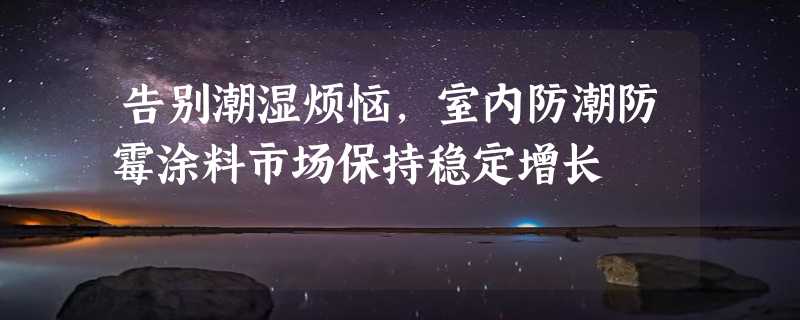 告别潮湿烦恼，室内防潮防霉涂料市场保持稳定增长