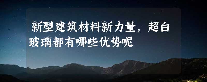 新型建筑材料新力量，超白玻璃都有哪些优势呢