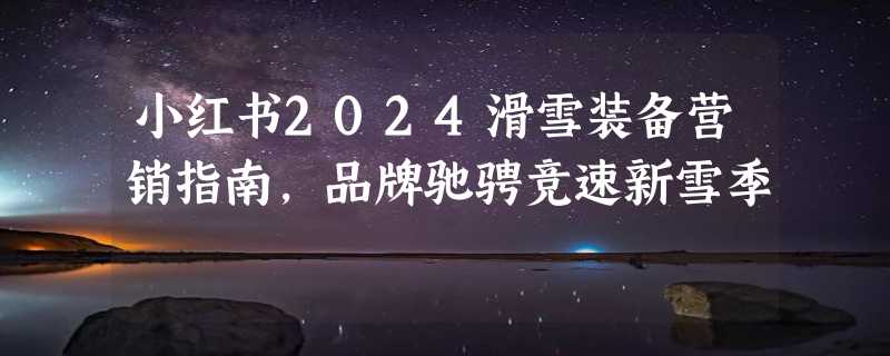 小红书2024滑雪装备营销指南，品牌驰骋竞速新雪季