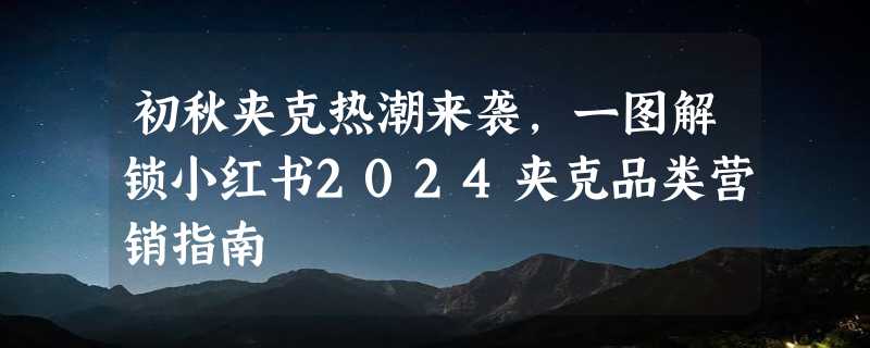 初秋夹克热潮来袭，一图解锁小红书2024夹克品类营销指南