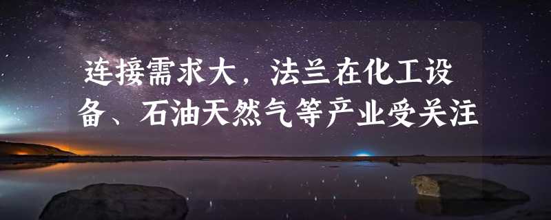 连接需求大，法兰在化工设备、石油天然气等产业受关注