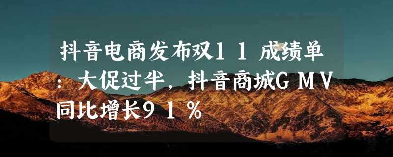 抖音电商发布双11成绩单：大促过半，抖音商城GMV同比增长91%