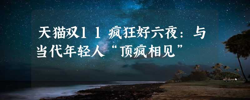 天猫双11疯狂好六夜：与当代年轻人“顶疯相见”