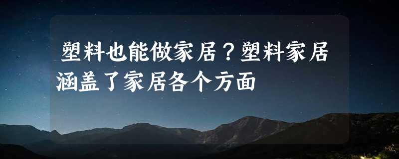 塑料也能做家居？塑料家居涵盖了家居各个方面