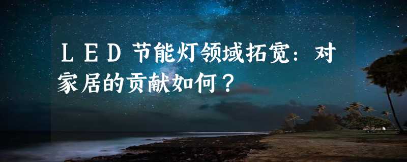 LED节能灯领域拓宽：对家居的贡献如何？