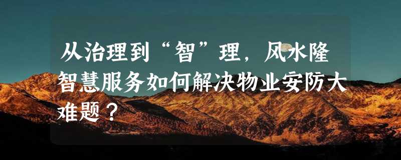 从治理到“智”理，风水隆智慧服务如何解决物业安防大难题？