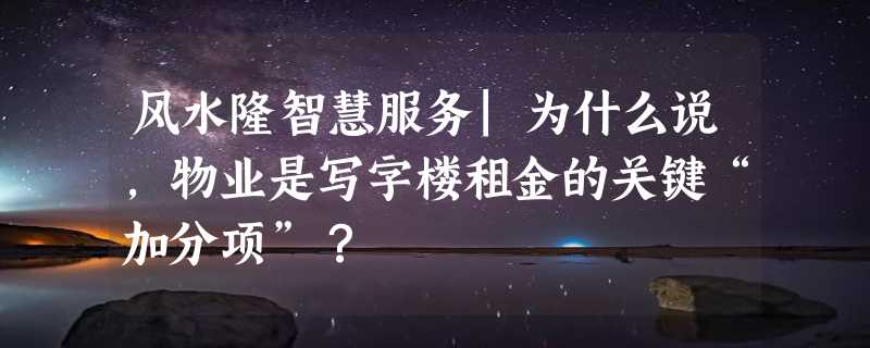 风水隆智慧服务|为什么说，物业是写字楼租金的关键“加分项”？