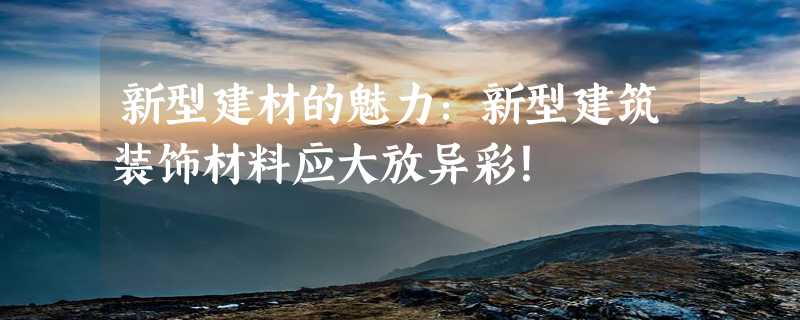 新型建材的魅力：新型建筑装饰材料应大放异彩！