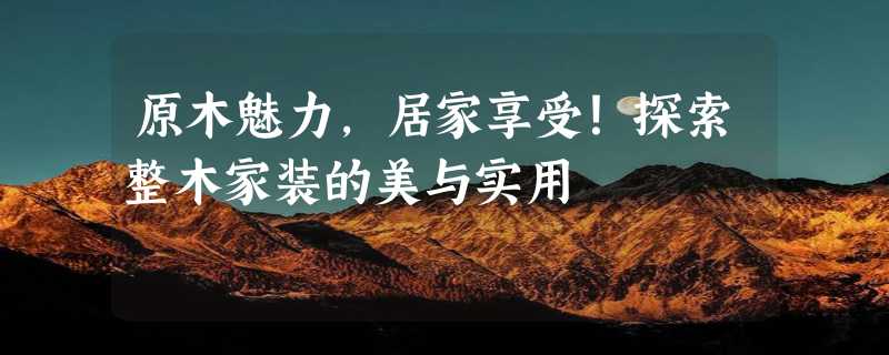 原木魅力，居家享受！探索整木家装的美与实用