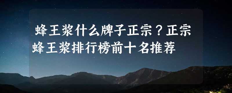 蜂王浆什么牌子正宗？正宗蜂王浆排行榜前十名推荐