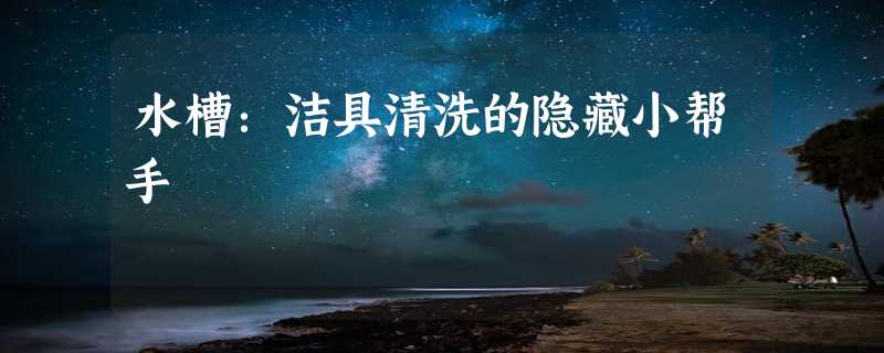 水槽：洁具清洗的隐藏小帮手