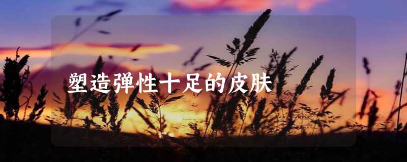 塑造弹性十足的皮肤