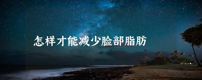 怎样才能减少脸部脂肪