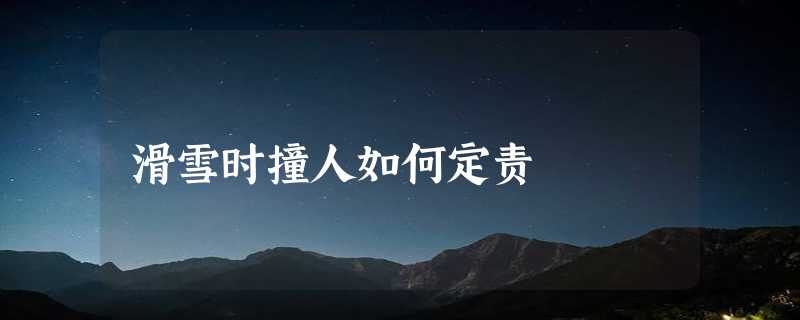 滑雪时撞人如何定责