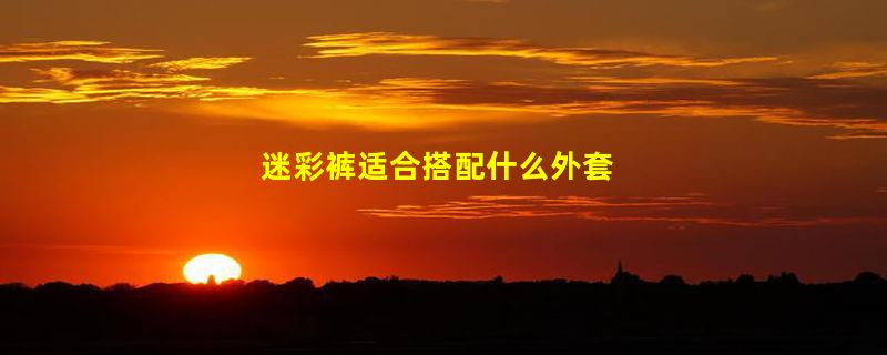 迷彩裤适合搭配什么外套