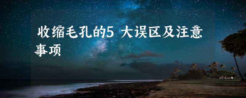 收缩毛孔的5大误区及注意事项