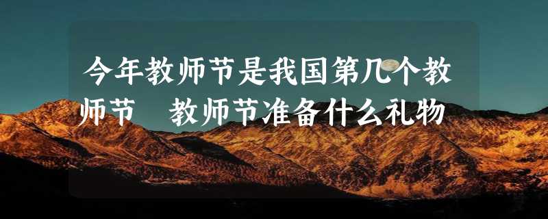 今年教师节是我国第几个教师节 教师节准备什么礼物