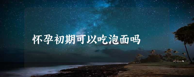 怀孕初期可以吃泡面吗