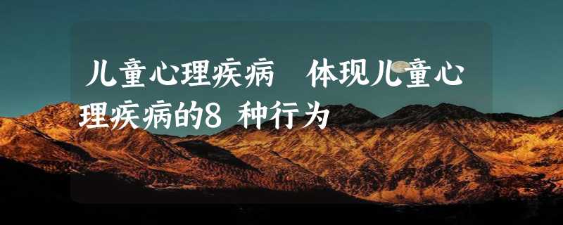 儿童心理疾病 体现儿童心理疾病的8种行为