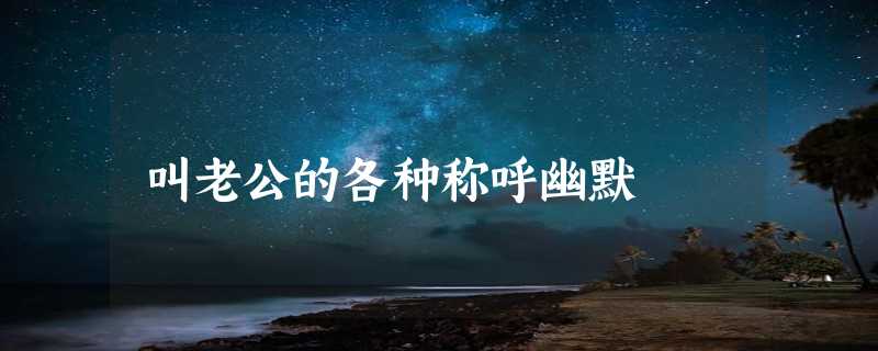 叫老公的各种称呼幽默