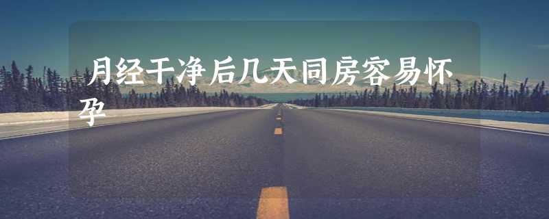 月经干净后几天同房容易怀孕