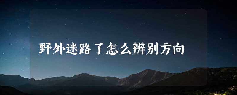 野外迷路了怎么辨别方向