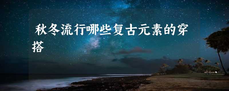 秋冬流行哪些复古元素的穿搭