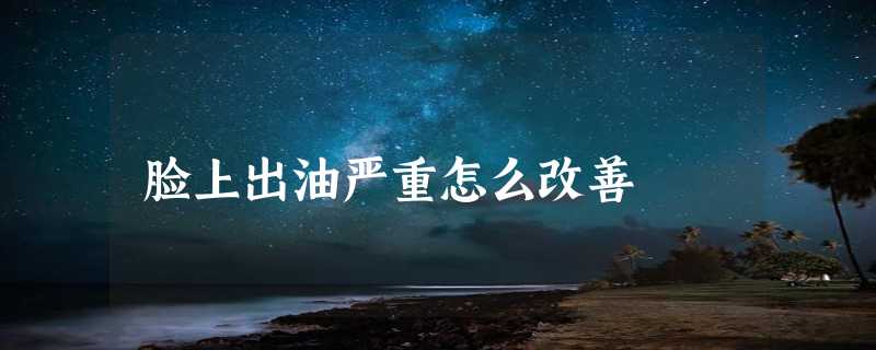 脸上出油严重怎么改善