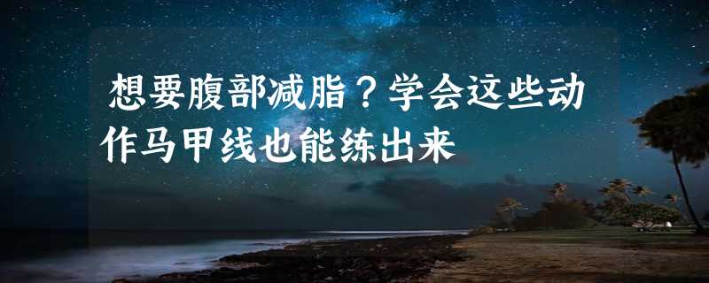 想要腹部减脂？学会这些动作马甲线也能练出来