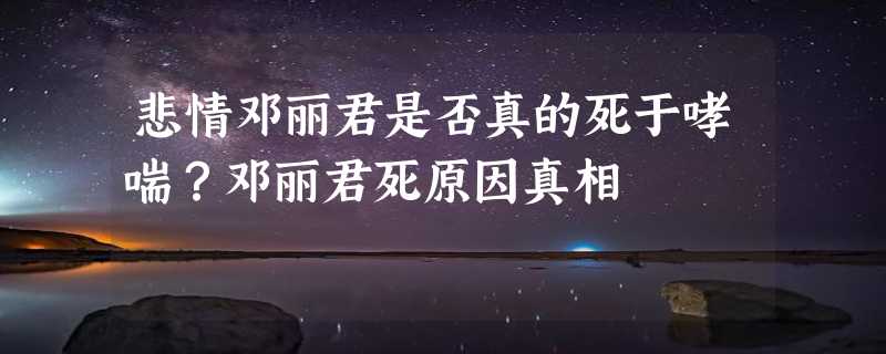 悲情邓丽君是否真的死于哮喘？邓丽君死原因真相