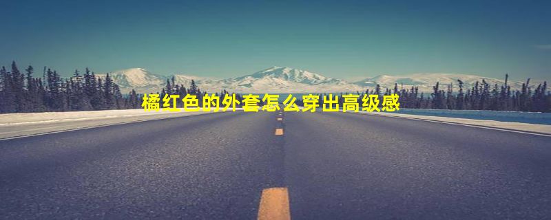 橘红色的外套怎么穿出高级感